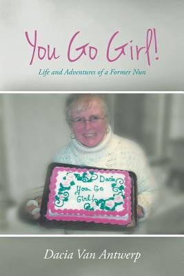 You Go Girl!: Life and Adventures of a Former Nun by Van Antwerp, Dacia