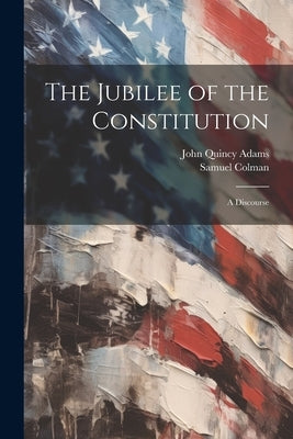 The Jubilee of the Constitution: A Discourse by Adams, John Quincy, Former Ow