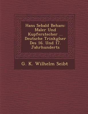 Hans Sebald Beham: Maler Und Kupferstecher ... Deutsche Trinkgl Ser Des 16. Und 17. Jahrhunderts by G. K. Wilhelm Seibt
