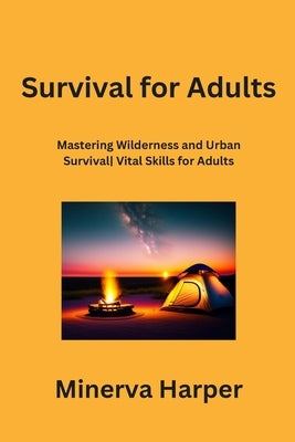 Survival for Adults: Mastering Wilderness and Urban Survival Vital Skills for Adults by Harper, Minerva