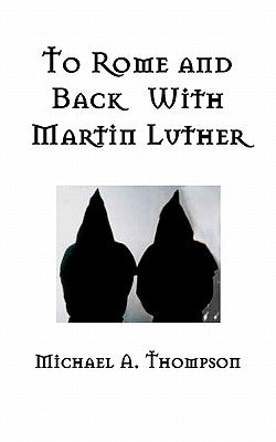 To Rome and Back With Martin Luther: The Pilgrimage That Would Ultimately Lead to the Protestant Reformation by Thompson, Michael a.
