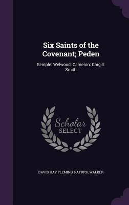 Six Saints of the Covenant; Peden: Semple: Welwood: Cameron: Cargill: Smith by Fleming, David Hay