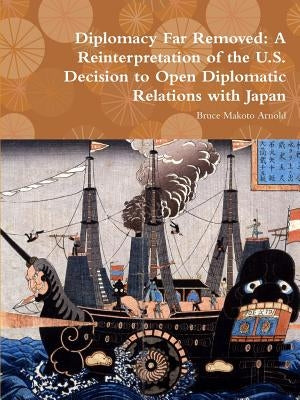 Diplomacy Far Removed: A Reinterpretation of the U.S. Decision to Open Diplomatic Relations with Japan by Arnold, Bruce Makoto