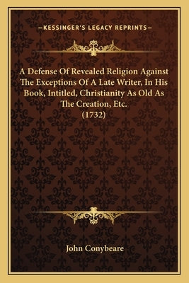 A Defense Of Revealed Religion Against The Exceptions Of A Late Writer, In His Book, Intitled, Christianity As Old As The Creation, Etc. (1732) by Conybeare, John