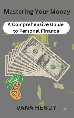 Mastering Your Money: A Comprehensive Guide to Personal Finance by Hendy, Vana
