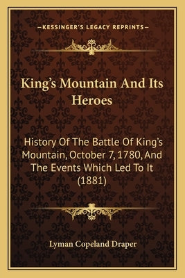 King's Mountain And Its Heroes: History Of The Battle Of King's Mountain, October 7, 1780, And The Events Which Led To It (1881) by Draper, Lyman Copeland