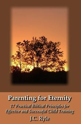 Parenting for Eternity: 17 Practical Biblical Principles for Effective and Successful Child Training by Ryle, J. C.