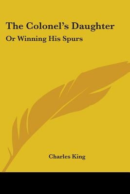 The Colonel's Daughter: Or Winning His Spurs by King, Charles