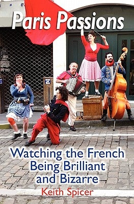 Paris Passions: Watching the French Being Brilliant and Bizarre by Spicer, Keith