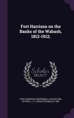 Fort Harrison on the Banks of the Wabash, 1812-1912; by Fort Harrison Centennial Association