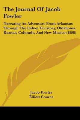 The Journal Of Jacob Fowler: Narrating An Adventure From Arkansas Through The Indian Territory, Oklahoma, Kansas, Colorado, And New Mexico (1898) by Fowler, Jacob