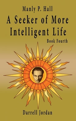 Manly P. Hall A Seeker of More Intelligent Life - Book Fourth by Jordan, Darrell