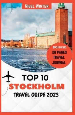 Top 10 Stockholm Travel Guide 2023: The Complete Guide to Discovering Scandinavia's Inner Heart by Winter, Nigel