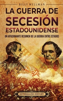 La guerra de Secesión estadounidense: Un apasionante resumen de la guerra entre Estados by Wellman, Billy