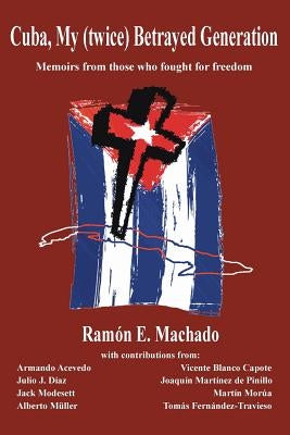 Cuba, My (twice) Betrayed Generation: Half a century later, Memoirs of those who fought for freedom by Acevedo, Armando
