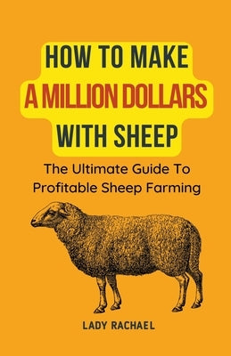 How To Make A Million Dollars With Sheep: The Ultimate Guide To Profitable Sheep Farming by Rachael, Lady