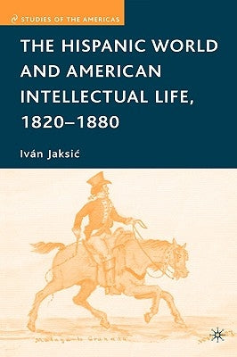The Hispanic World and American Intellectual Life, 1820-1880 by Jaksic, I.
