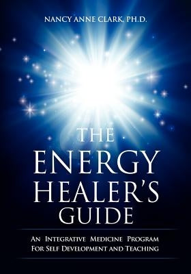 The Energy Healer's Guide: An Integrative Medicine Program for Self Development and Teaching by Clark, Nancy Anne