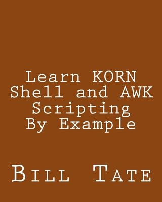Learn KORN Shell and AWK Scripting By Example: A Cookbook of Advanced Scripts For Unix and Linux Environments by Tate, Bill