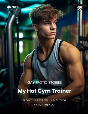 My Hot Gym Trainer: Gay Erotic Stories by Wexlar, Aaron