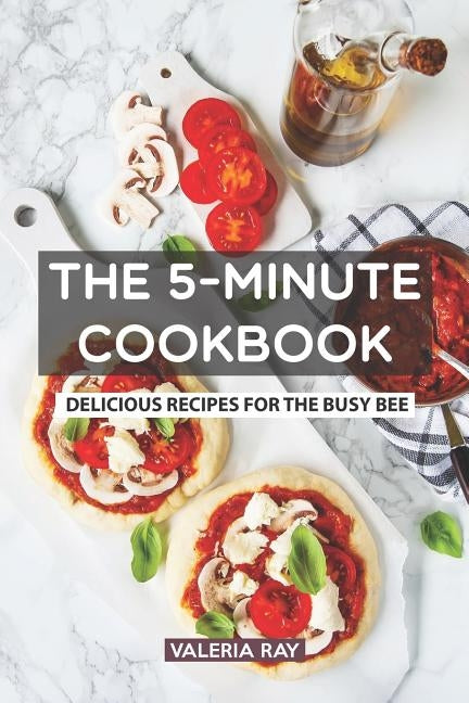 The 5-Minute Cookbook: Delicious Recipes for the Busy Bee by Ray, Valeria