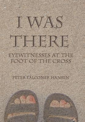 I Was There: Eyewitnesses at the Foot of the Cross by Hansen, Peter Falconer