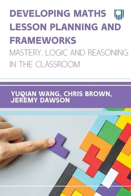 Developing Maths Lesson Planning and Frameworks: Mastery, Logic and Reasoning in the Classroom by Wang, Yuqian