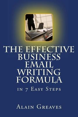 The Effective Business Email Writing Formula in 7 Easy Steps: How YOU can develop Effective Business Email Writing Skills in English by Greaves, Daemian