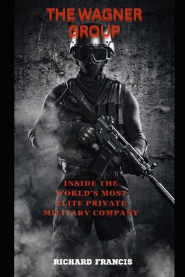 The Wagner Group: Inside the World's Most Elite Private Military Company by Francis, Richard