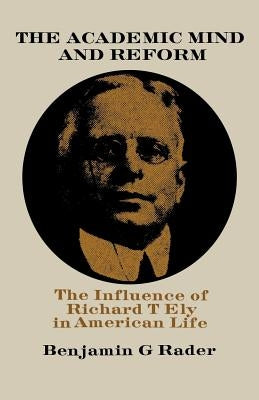 The Academic Mind and Reform: The Influence of Richard T. Ely in American Life by Rader, Benjamin G.