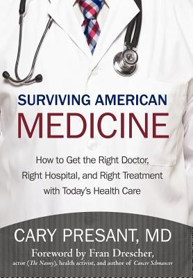 Surviving American Medicine: How to Get the Right Doctor, Right Hospital, and Right Treatment with Today's Health Care by Presant, Cary