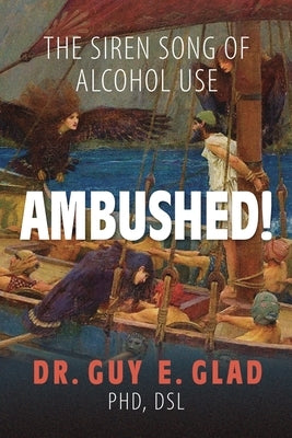 Ambushed! The Siren Song of Alcohol Use by Glad, Dsl Guy E.
