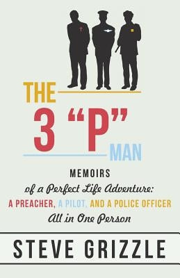 The 3 P Man: Memoirs of a Perfect Life Adventure: A Preacher, a Pilot, and a Police Officer All in One Person by Grizzle, Steve