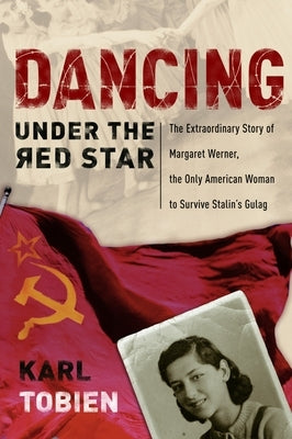 Dancing Under the Red Star: The Extraordinary Story of Margaret Werner, the Only American Woman to Survive Stalin's Gulag by Tobien, Karl