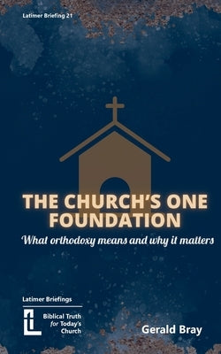 The Church's One Foundation: What Orthodoxy Is and Why It Matters by Bray, Gerald