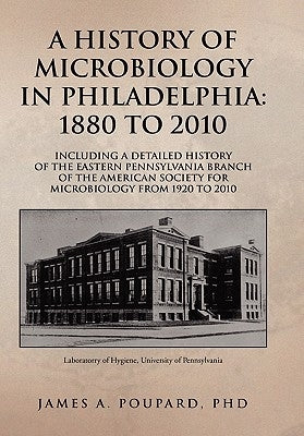 A History of Microbiology in Philadelphia: 1880 to 2010 by Poupard, James A.