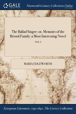 The Ballad Singer: or, Memoirs of the Bristol Family: a Most Interesting Novel; VOL. I by Edgeworth, Maria