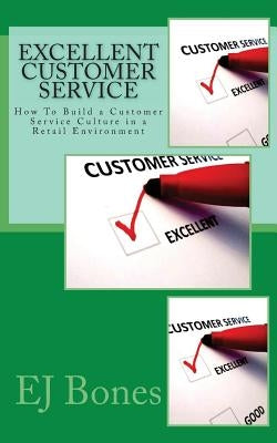 Excellent Customer Service: How To Build a Customer Service Culture in a Retail Environment by Bones, E. J.