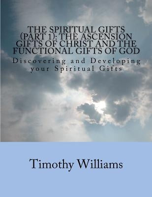 The Spiritual Gifts (Part 1): The Ascension Gifts of Christ and the Functional Gifts of God: Discovering and Developing your Spiritual Gifts by Williams, Timothy