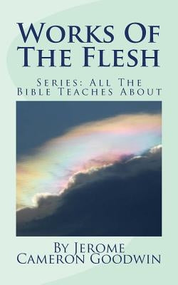 Works Of The Flesh: All The Bible Teaches About by Goodwin, Jerome Cameron