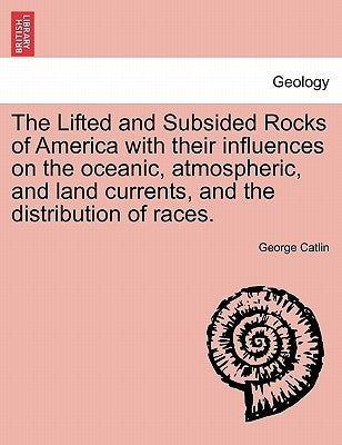 The Lifted and Subsided Rocks of America with Their Influences on the Oceanic, Atmospheric, and Land Currents, and the Distribution of Races. by Catlin, George