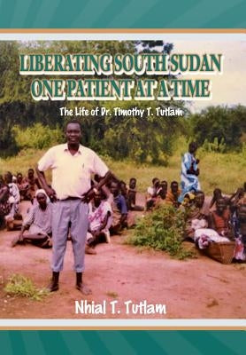 Liberating South Sudan One Patient at a Time: The Life of Dr. Timothy T. Tutlam by Tutlam, Nhial T.