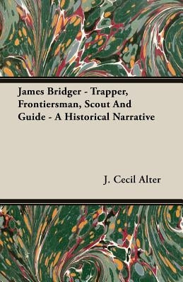 James Bridger - Trapper, Frontiersman, Scout and Guide - A Historical Narrative by Alter, J. Cecil