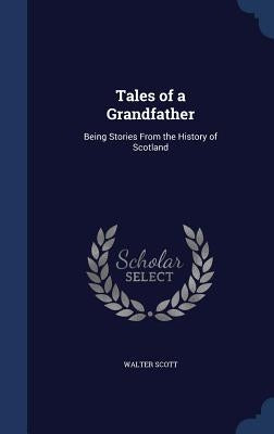 Tales of a Grandfather: Being Stories From the History of Scotland by Scott, Walter