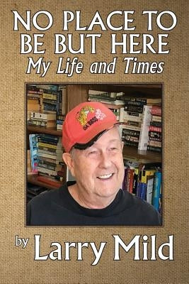 No Place To Be But Here: My Life and Times by Mild, Larry