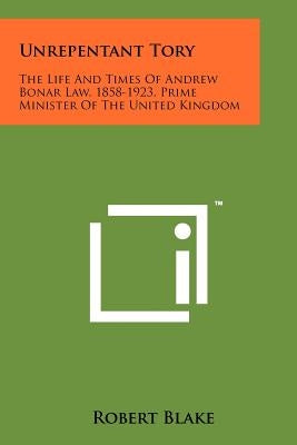 Unrepentant Tory: The Life And Times Of Andrew Bonar Law, 1858-1923, Prime Minister Of The United Kingdom by Blake, Robert