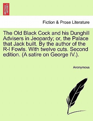 The Old Black Cock and His Dunghill Advisers in Jeopardy; Or, the Palace That Jack Built. by the Author of the R-L Fowls. with Twelve Cuts. Second Edi by Anonymous