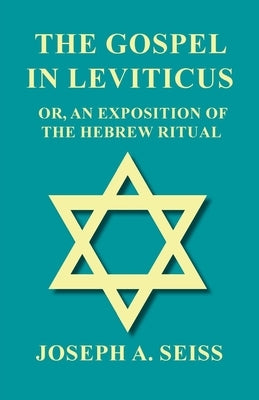 The Gospel in Leviticus - Or, An Exposition of The Hebrew Ritual by Seiss, Joseph Augustus