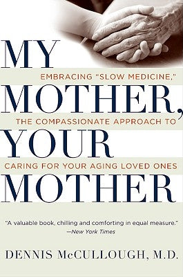 My Mother, Your Mother: Embracing Slow Medicine, the Compassionate Approach to Caring for Your Aging Loved Ones by McCullough, Dennis