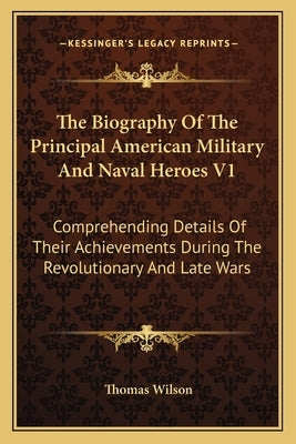 The Biography Of The Principal American Military And Naval Heroes V1: Comprehending Details Of Their Achievements During The Revolutionary And Late Wa by Wilson, Thomas